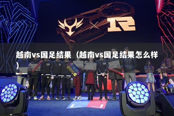 越南vs国足结果（越南vs国足结果怎么样）