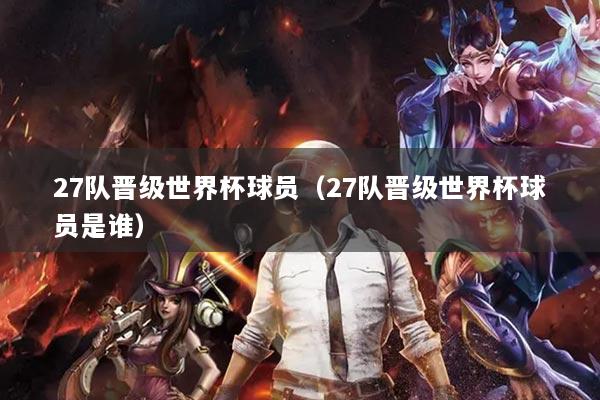 27队晋级世界杯球员（27队晋级世界杯球员是谁）