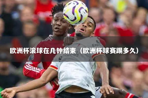 欧洲杯滚球在几钟结束（欧洲杯球赛踢多久）
