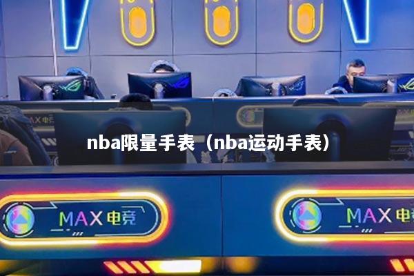 nba限量手表（nba运动手表）