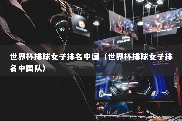 世界杯排球女子排名中国（世界杯排球女子排名中国队）