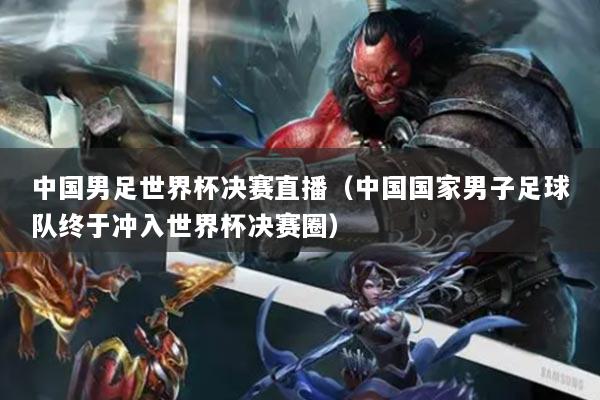中国男足世界杯决赛直播（中国国家男子足球队终于冲入世界杯决赛圈）