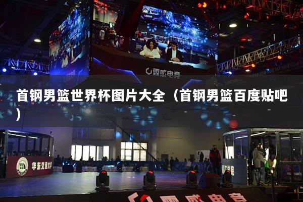 首钢男篮世界杯图片大全（首钢男篮百度贴吧）