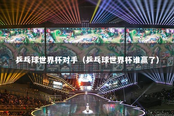 乒乓球世界杯对手（乒乓球世界杯谁赢了）