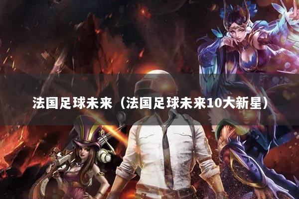 法国足球未来（法国足球未来10大新星）
