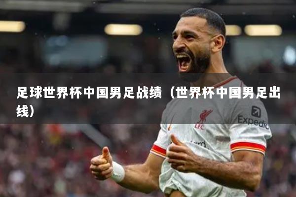 足球世界杯中国男足战绩（世界杯中国男足出线）