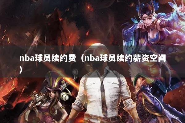 nba球员续约费（nba球员续约薪资空间）