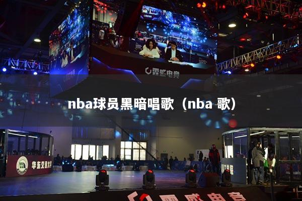nba球员黑暗唱歌（nba 歌）