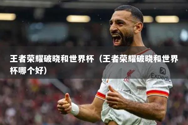 王者荣耀破晓和世界杯（王者荣耀破晓和世界杯哪个好）