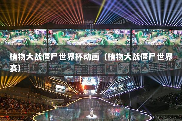 植物大战僵尸世界杯动画（植物大战僵尸世界赛）