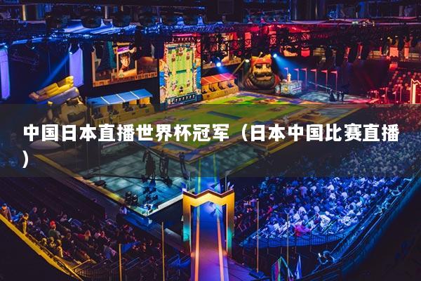 中国日本直播世界杯冠军（日本中国比赛直播）