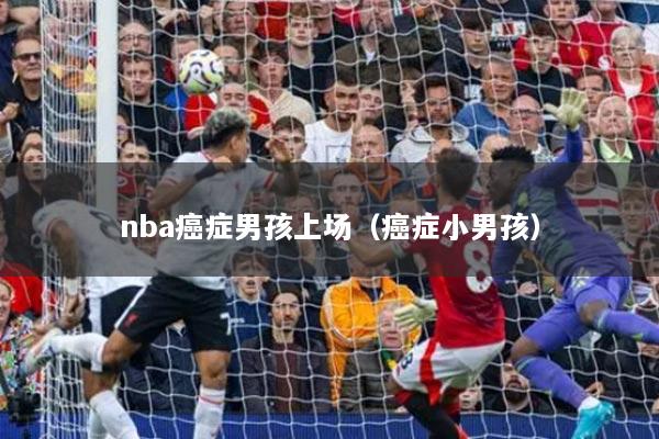 nba癌症男孩上场（癌症小男孩）