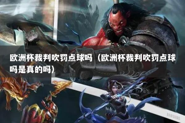 详细阅读:欧洲杯裁判吹罚点球吗(欧洲杯裁判吹罚点球吗是真的吗) 欧洲杯裁判吹罚点球吗(欧洲杯裁判吹罚点球吗是真的吗)