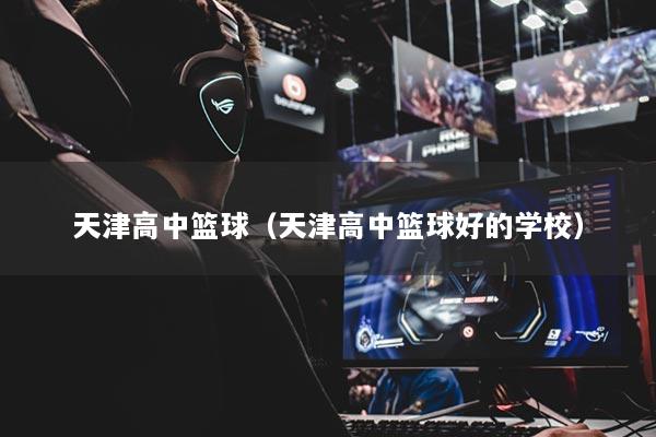 详细阅读:天津高中篮球(天津高中篮球好的学校) 天津高中篮球(天津高中篮球好的学校)