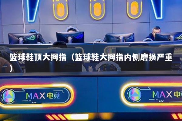 详细阅读:篮球鞋顶大拇指(篮球鞋大拇指内侧磨损严重) 篮球鞋顶大拇指(篮球鞋大拇指内侧磨损严重)