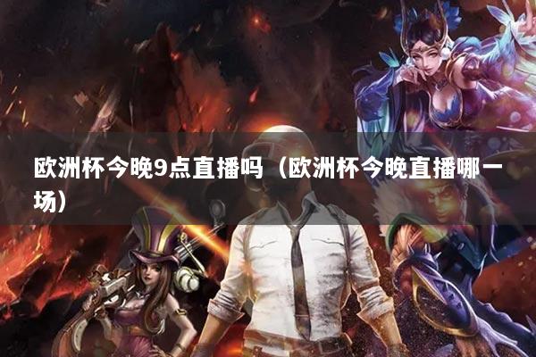 详细阅读:欧洲杯今晚9点直播吗(欧洲杯今晚直播哪一场) 欧洲杯今晚9点直播吗(欧洲杯今晚直播哪一场)