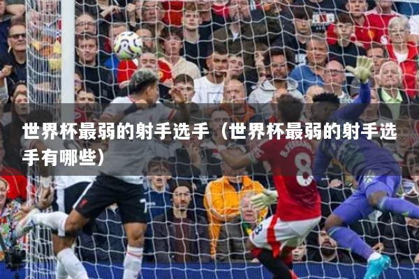 世界杯最弱的射手选手(世界杯最弱的射手选手有哪些)