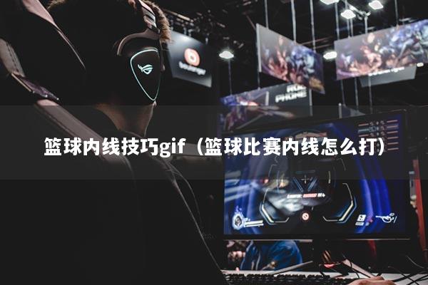 篮球内线技巧gif（篮球比赛内线怎么打）