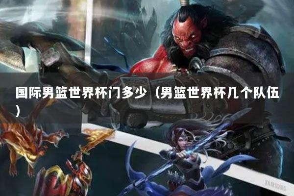 国际男篮世界杯门多少(男篮世界杯几个队伍)
