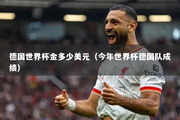 德国世界杯金多少美元(今年世界杯德国队成绩)