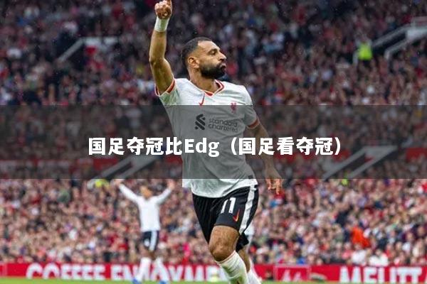 国足夺冠比Edg(国足看夺冠)