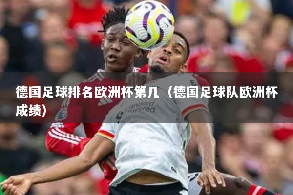 详细阅读:德国足球排名欧洲杯第几(德国足球队欧洲杯成绩) 德国足球排名欧洲杯第几(德国足球队欧洲杯成绩)