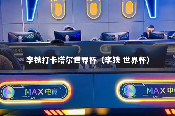 李铁打卡塔尔世界杯(李铁 世界杯)