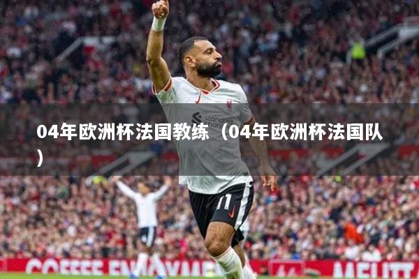 04年欧洲杯法国教练（04年欧洲杯法国队）