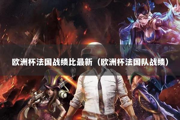 欧洲杯法国战绩比最新（欧洲杯法国队战绩）