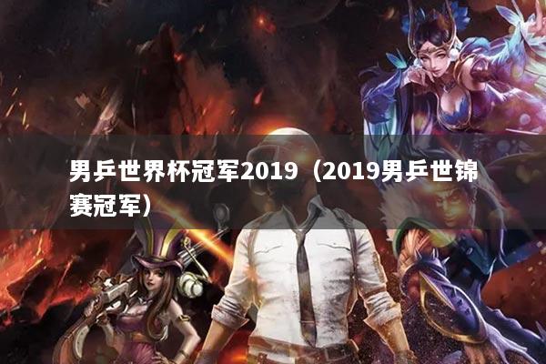 男乒世界杯冠军2019(2019男乒世锦赛冠军)