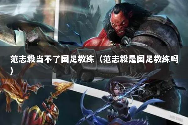 范志毅当不了国足教练（范志毅是国足教练吗）