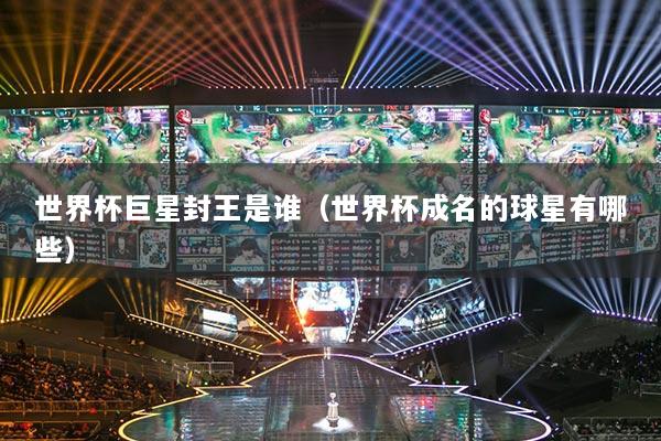 世界杯巨星封王是谁（世界杯成名的球星有哪些）