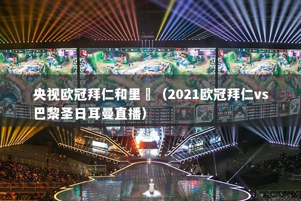 央视欧冠拜仁和里昻（2021欧冠拜仁vs巴黎圣日耳曼直播）