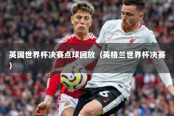 英国世界杯决赛点球回放（英格兰世界杯决赛）