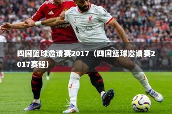 四国篮球邀请赛2017（四国篮球邀请赛2017赛程）